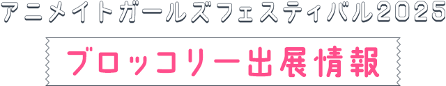 アニメイトガールズフェスティバル2025(AGF2025) ブロッコリー出展情報